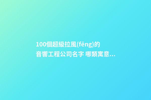100個超級拉風(fēng)的音響工程公司名字 哪類寓意合適-第1張-公司起名-玄機(jī)派